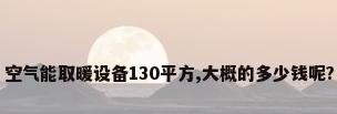 空气能取暖设备130平方,大概的多少钱呢?