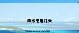 改水电用几天