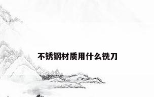 不锈钢材质用什么铣刀