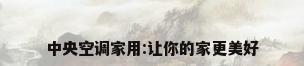 中央空调家用:让你的家更美好