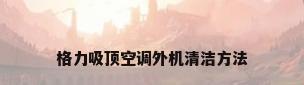 格力吸顶空调外机清洁方法