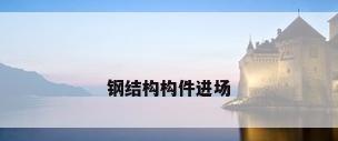 钢结构构件进场