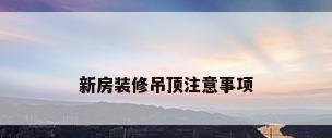 新房装修吊顶注意事项