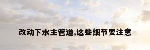 改动下水主管道,这些细节要注意