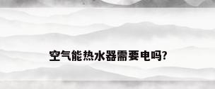 空气能热水器需要电吗?