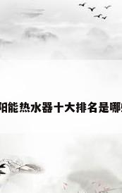 太阳能热水器十大排名是哪些?