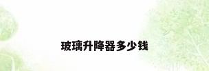 玻璃升降器多少钱