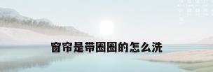窗帘是带圈圈的怎么洗