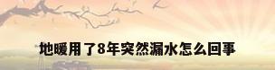 地暖用了8年突然漏水怎么回事