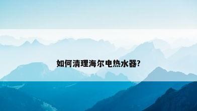 如何清理海尔电热水器?