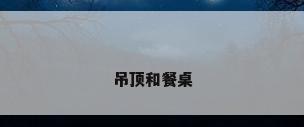 吊顶和餐桌