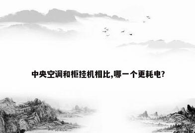 中央空调和柜挂机相比,哪一个更耗电?