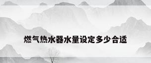 燃气热水器水量设定多少合适