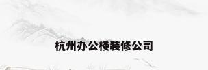 杭州办公楼装修公司