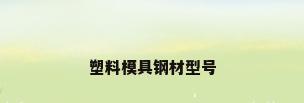 塑料模具钢材型号