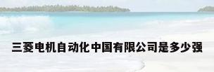 三菱电机自动化中国有限公司是多少强