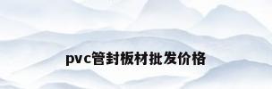 pvc管封板材批发价格