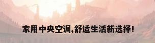 家用中央空调,舒适生活新选择!