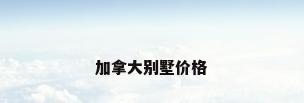 加拿大别墅价格
