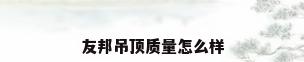 友邦吊顶质量怎么样