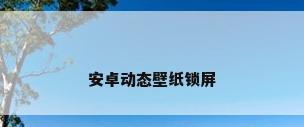 安卓动态壁纸锁屏
