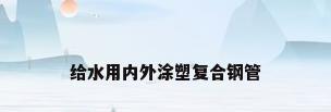 给水用内外涂塑复合钢管