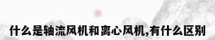什么是轴流风机和离心风机,有什么区别