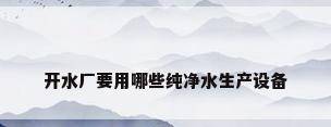 开水厂要用哪些纯净水生产设备