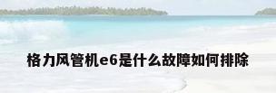 格力风管机e6是什么故障如何排除