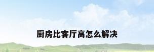 厨房比客厅高怎么解决