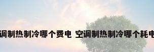 空调制热制冷哪个费电 空调制热制冷哪个耗电多