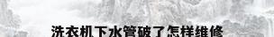 洗衣机下水管破了怎样维修