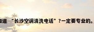 有谁知道 “长沙空调清洗电话”?一定要专业的。谢谢!