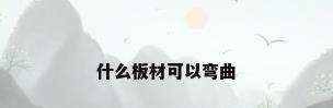 什么板材可以弯曲