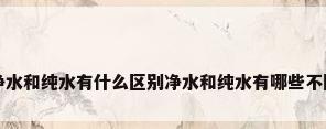净水和纯水有什么区别净水和纯水有哪些不同