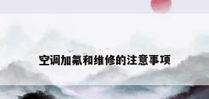 空调加氟和维修的注意事项
