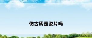 仿古砖是瓷片吗