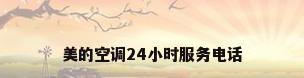 美的空调24小时服务电话