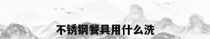 不锈钢餐具用什么洗