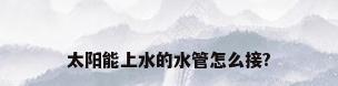 太阳能上水的水管怎么接?