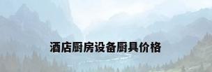 酒店厨房设备厨具价格