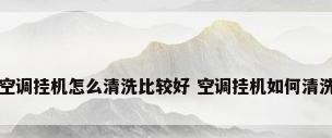 空调挂机怎么清洗比较好 空调挂机如何清洗