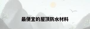 最便宜的屋顶防水材料