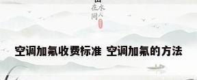 空调加氟收费标准 空调加氟的方法