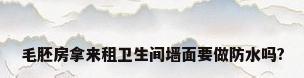 毛胚房拿来租卫生间墙面要做防水吗?