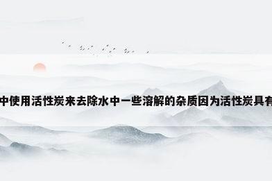 净水器中使用活性炭来去除水中一些溶解的杂质因为活性炭具有什么...