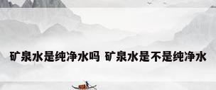 矿泉水是纯净水吗 矿泉水是不是纯净水