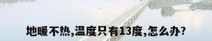 地暖不热,温度只有13度,怎么办?