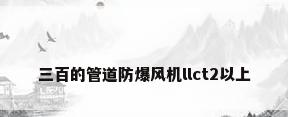 三百的管道防爆风机llct2以上