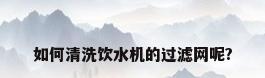 如何清洗饮水机的过滤网呢?